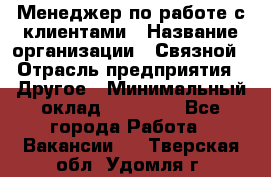 Менеджер по работе с клиентами › Название организации ­ Связной › Отрасль предприятия ­ Другое › Минимальный оклад ­ 25 500 - Все города Работа » Вакансии   . Тверская обл.,Удомля г.